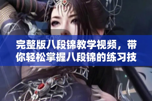 完整版八段锦教学视频，带你轻松掌握八段锦的练习技巧与要领