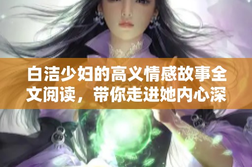白洁少妇的高义情感故事全文阅读，带你走进她内心深处的秘密世界