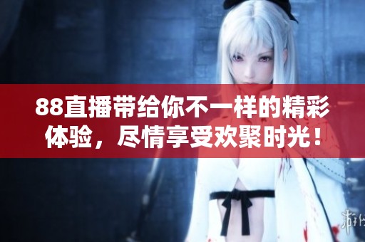 88直播带给你不一样的精彩体验，尽情享受欢聚时光！