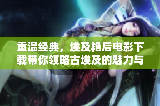 重温经典，埃及艳后电影下载带你领略古埃及的魅力与传奇