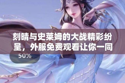 刻晴与史莱姆的大战精彩纷呈，外服免费观看让你一同见证这场对决！