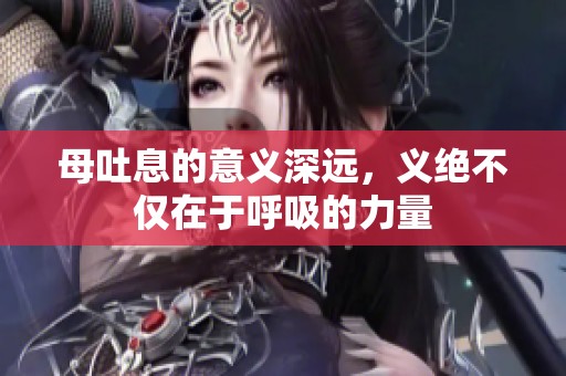 母吐息的意义深远，义绝不仅在于呼吸的力量