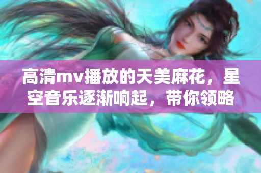 高清mv播放的天美麻花，星空音乐逐渐响起，带你领略美好时光。