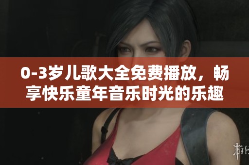 0-3岁儿歌大全免费播放，畅享快乐童年音乐时光的乐趣