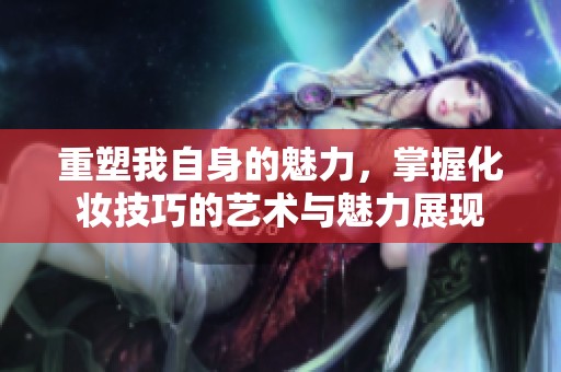 重塑我自身的魅力，掌握化妆技巧的艺术与魅力展现