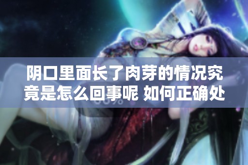 阴口里面长了肉芽的情况究竟是怎么回事呢 如何正确处理这一问题