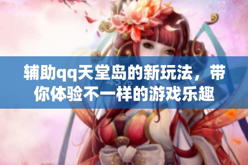 辅助qq天堂岛的新玩法，带你体验不一样的游戏乐趣