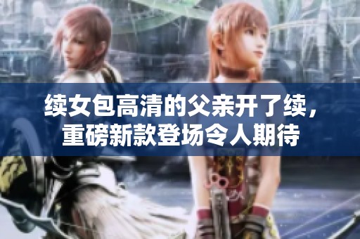 续女包高清的父亲开了续，重磅新款登场令人期待
