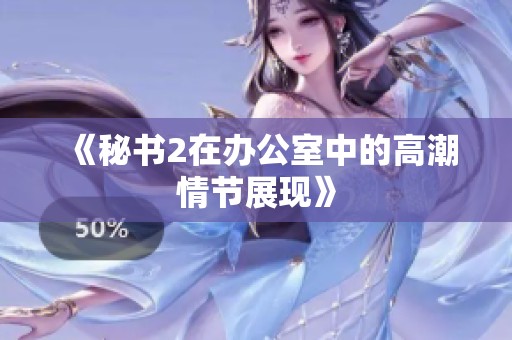 《秘书2在办公室中的高潮情节展现》