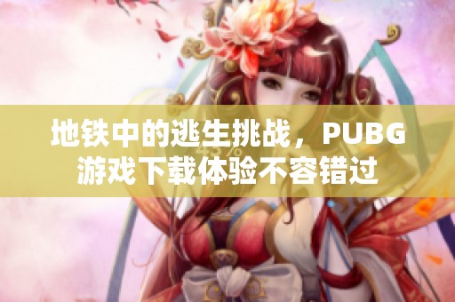 地铁中的逃生挑战，PUBG游戏下载体验不容错过