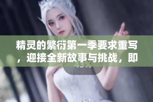 精灵的繁衍第一季要求重写，迎接全新故事与挑战，即将展开精彩旅程！