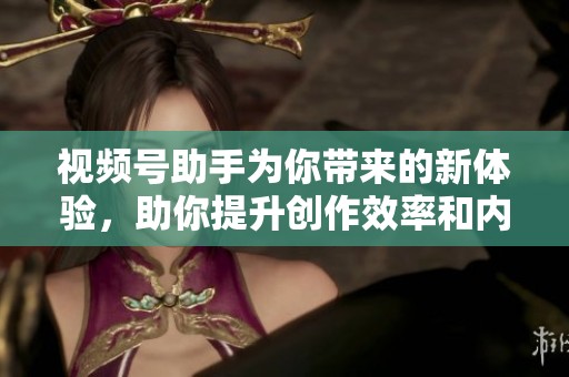视频号助手为你带来的新体验，助你提升创作效率和内容质量。
