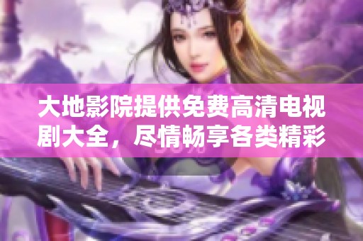 大地影院提供免费高清电视剧大全，尽情畅享各类精彩影视作品