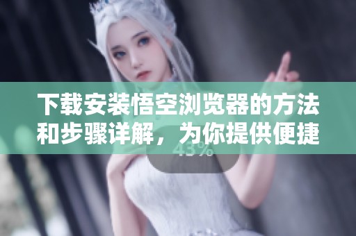 下载安装悟空浏览器的方法和步骤详解，为你提供便捷的使用体验