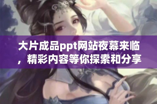 大片成品ppt网站夜幕来临，精彩内容等你探索和分享的时刻！