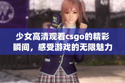 少女高清观看csgo的精彩瞬间，感受游戏的无限魅力与乐趣