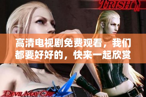 高清电视剧免费观看，我们都要好好的，快来一起欣赏吧