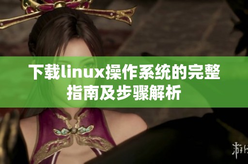 下载linux操作系统的完整指南及步骤解析
