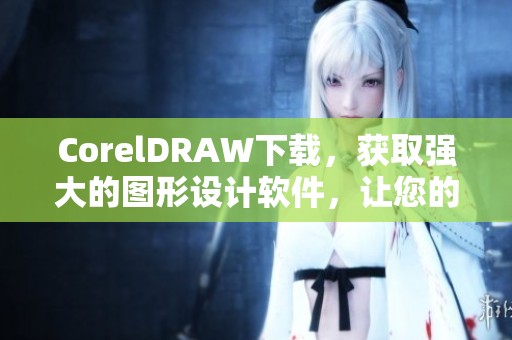 CorelDRAW下载，获取强大的图形设计软件，让您的创意无限延伸