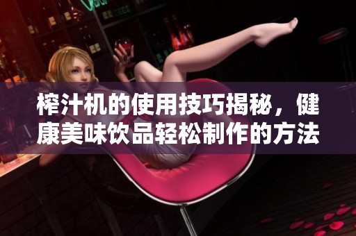 榨汁机的使用技巧揭秘，健康美味饮品轻松制作的方法分享