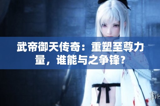 武帝御天传奇：重塑至尊力量，谁能与之争锋？