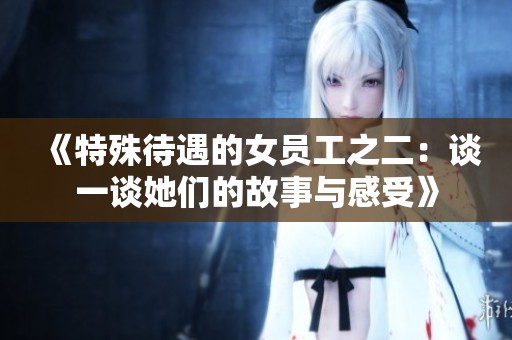 《特殊待遇的女员工之二：谈一谈她们的故事与感受》