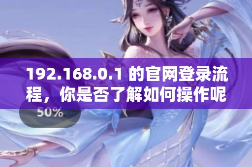 192.168.0.1 的官网登录流程，你是否了解如何操作呢