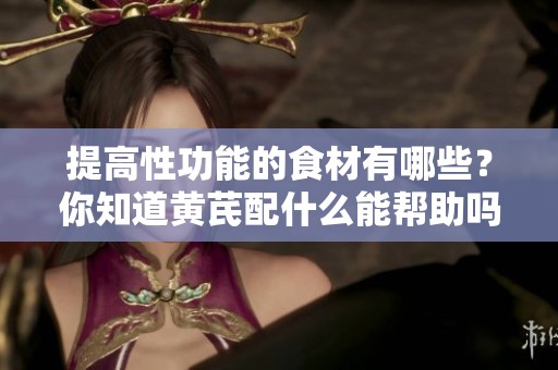 提高性功能的食材有哪些？你知道黄芪配什么能帮助吗