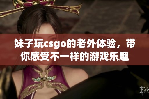 妹子玩csgo的老外体验，带你感受不一样的游戏乐趣