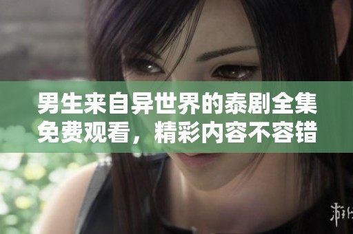 男生来自异世界的泰剧全集免费观看，精彩内容不容错过！