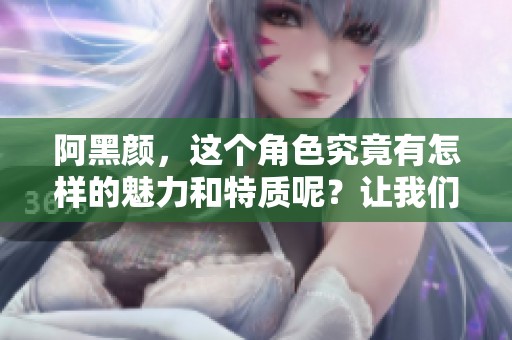 阿黑颜，这个角色究竟有怎样的魅力和特质呢？让我们一起来探讨一下阿黑颜的深层意义。