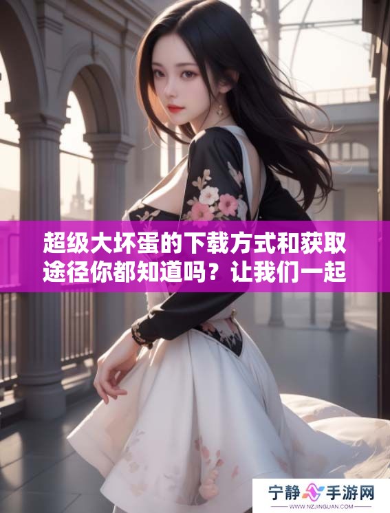超级大坏蛋的下载方式和获取途径你都知道吗？让我们一起来了解一下！