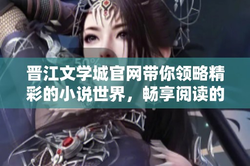 晋江文学城官网带你领略精彩的小说世界，畅享阅读的无尽乐趣