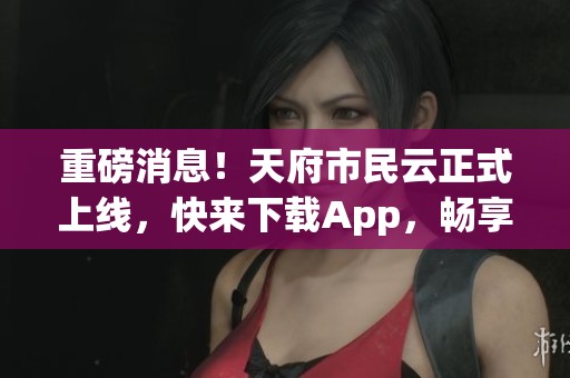 重磅消息！天府市民云正式上线，快来下载App，畅享便捷生活！