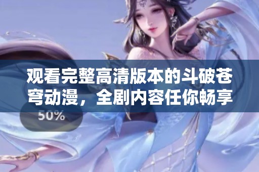 观看完整高清版本的斗破苍穹动漫，全剧内容任你畅享