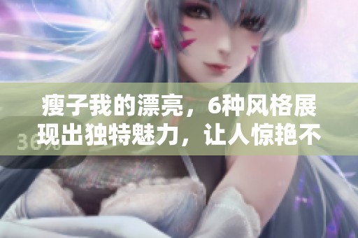 瘦子我的漂亮，6种风格展现出独特魅力，让人惊艳不已！