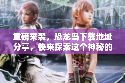 重磅来袭，恐龙岛下载地址分享，快来探索这个神秘的世界！