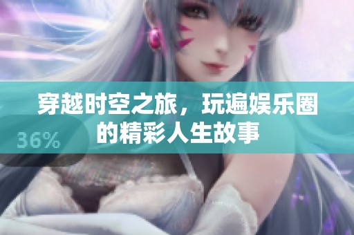 穿越时空之旅，玩遍娱乐圈的精彩人生故事