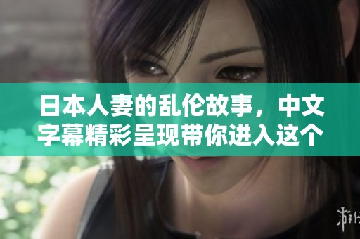 日本人妻的乱伦故事，中文字幕精彩呈现带你进入这个禁忌世界