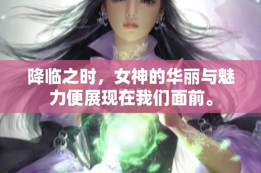降临之时，女神的华丽与魅力便展现在我们面前。