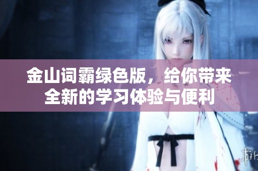 金山词霸绿色版，给你带来全新的学习体验与便利