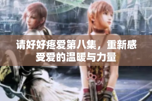 请好好疼爱第八集，重新感受爱的温暖与力量
