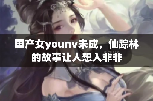 国产女younv未成，仙踪林的故事让人想入非非
