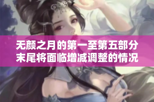 无颜之月的第一至第五部分末尾将面临增减调整的情况