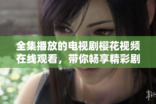 全集播放的电视剧樱花视频在线观看，带你畅享精彩剧集推荐