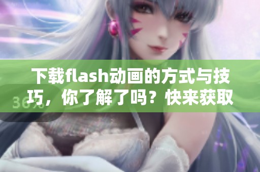 下载flash动画的方式与技巧，你了解了吗？快来获取你的flash动画吧！