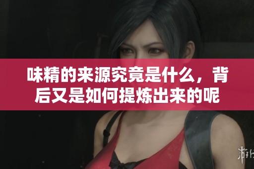味精的来源究竟是什么，背后又是如何提炼出来的呢