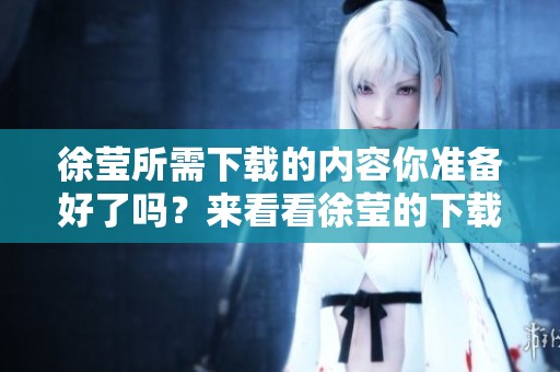 徐莹所需下载的内容你准备好了吗？来看看徐莹的下载吧！
