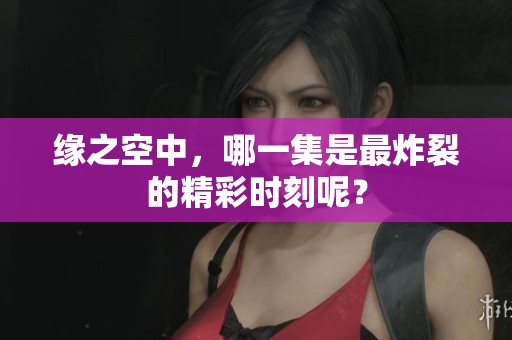 缘之空中，哪一集是最炸裂的精彩时刻呢？