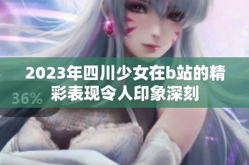 2023年四川少女在b站的精彩表现令人印象深刻